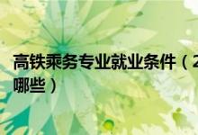 高鐵乘務(wù)專業(yè)就業(yè)條件(2022高鐵乘務(wù)員專業(yè)的學校名單有哪些)