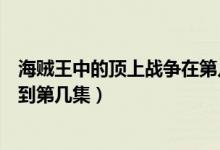 海賊王中的頂上戰(zhàn)爭(zhēng)在第幾集（海賊王頂上戰(zhàn)爭(zhēng)是從第幾集到第幾集）
