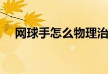 網(wǎng)球手怎么物理治療（網(wǎng)球手怎么治療）