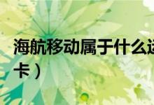 海航移動(dòng)屬于什么運(yùn)營商（海航移動(dòng)屬于什么卡）