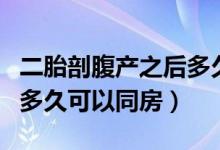二胎剖腹產(chǎn)之后多久可以同房（二胎剖腹產(chǎn)后多久可以同房）