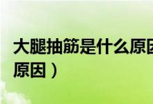 大腿抽筋是什么原因造成（大腿會(huì)抽筋是什么原因）