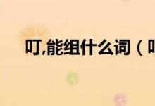 叮,能組什么詞（叮組詞 你能組多少個(gè)）