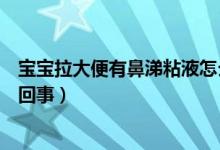 寶寶拉大便有鼻涕粘液怎么辦（寶寶拉大便有鼻涕粘液怎么回事）