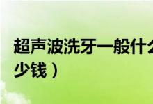 超聲波洗牙一般什么價(jià)位（超聲波洗牙一般多少錢）