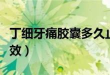 丁細(xì)牙痛膠囊多久止痛（丁細(xì)牙痛膠囊多久見效）