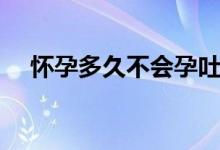 懷孕多久不會孕吐（懷孕多久不來月經(jīng)）