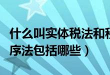 什么叫實體稅法和程序稅法（稅收實體法和程序法包括哪些）