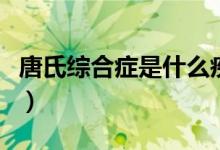 唐氏綜合癥是什么疾?。ㄊ裁床∈翘剖暇C合征）