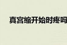 真宮縮開始時(shí)疼嗎（真宮縮開始的癥狀）