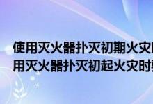 使用滅火器撲滅初期火災(zāi)時要對準(zhǔn)火焰的什么位置噴射（使用滅火器撲滅初起火災(zāi)時要對準(zhǔn)火焰的什么部位噴射）