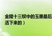 金陵十三釵中的玉墨最后怎么了,了?（金陵十三釵玉墨怎么活下來(lái)的）