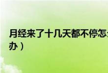 月經(jīng)來(lái)了十幾天都不停怎么辦（月經(jīng)來(lái)了十幾天都不停怎么辦）