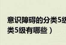 意識障礙的分類5級怎么記憶（意識障礙的分類5級有哪些）