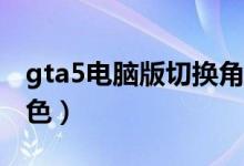 gta5電腦版切換角色（gta5pc版怎么切換角色）