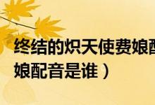 終結(jié)的熾天使費(fèi)娘配音聲優(yōu)（終結(jié)的熾天使費(fèi)娘配音是誰）