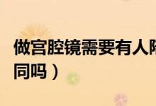 做宮腔鏡需要有人陪嗎（做宮腔鏡需要有人陪同嗎）