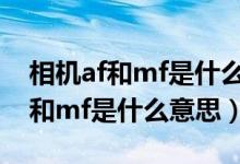 相機(jī)af和mf是什么意思有什么區(qū)別（相機(jī)af和mf是什么意思）