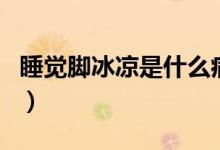 睡覺腳冰涼是什么?。ㄋX腳冰涼是什么原因）
