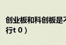 創(chuàng)業(yè)板和科創(chuàng)板是不是T+0（科創(chuàng)板是不是實行t 0）