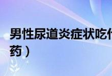 男性尿道炎癥狀吃什么藥（尿道炎癥狀吃什么藥）