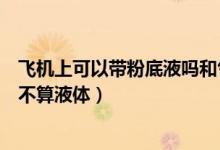 飛機上可以帶粉底液嗎和氣墊嗎（氣墊粉底液能上飛機嗎算不算液體）