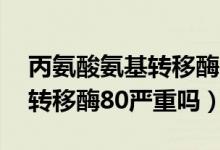 丙氨酸氨基轉(zhuǎn)移酶80配什么藥（丙氨酸氨基轉(zhuǎn)移酶80嚴(yán)重嗎）