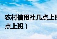 農(nóng)村信用社幾點(diǎn)上班幾點(diǎn)下班（農(nóng)村信用社幾點(diǎn)上班）