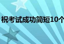 祝考試成功簡(jiǎn)短10個(gè)字（考試順利的祝福語）
