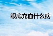 眼底充血什么?。ㄑ鄣壮溲裁辞闆r）