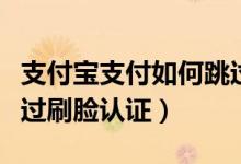 支付寶支付如何跳過刷臉驗(yàn)證（支付寶如何跳過刷臉認(rèn)證）