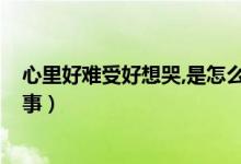 心里好難受好想哭,是怎么回事?(心里好難受好想哭怎么回事)