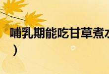 哺乳期能吃甘草煮水么（哺乳期能吃甘草片嗎）