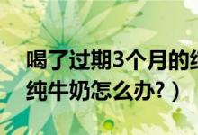喝了過(guò)期3個(gè)月的純牛奶（喝了過(guò)期3個(gè)月的純牛奶怎么辦?）