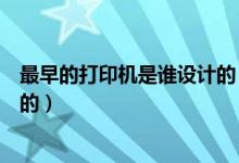 最早的打印機(jī)是誰(shuí)設(shè)計(jì)的（第一臺(tái)打印機(jī)是誰(shuí)什么時(shí)候發(fā)明的）