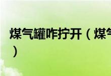 煤氣罐咋擰開（煤氣罐怎么擰是開怎么擰是關）