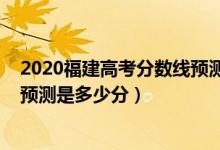 2020福建高考分?jǐn)?shù)線(xiàn)預(yù)測(cè)是多少（2022年福建高考分?jǐn)?shù)線(xiàn)預(yù)測(cè)是多少分）