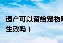 遺產(chǎn)可以留給寵物嗎（女子將遺產(chǎn)留給狗遺贈生效嗎）