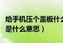 給手機(jī)壓個(gè)蓋板什么意思（修手機(jī)說壓個(gè)蓋板是什么意思）