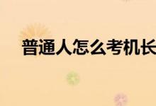 普通人怎么考機(jī)長(zhǎng)（普通人怎么考機(jī)長(zhǎng)）