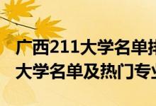 廣西211大學名單排名(最新)（2022廣西211大學名單及熱門專業(yè)）