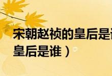 宋朝趙禎的皇后是誰(shuí)?（宋朝的宋仁宗趙禎的皇后是誰(shuí)）
