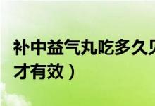 補(bǔ)中益氣丸吃多久見效果（補(bǔ)中益氣丸吃多久才有效）