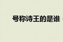 號(hào)稱詩王的是誰（詩王是誰哪位詩人）