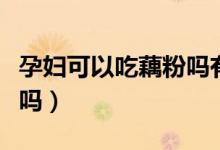 孕婦可以吃藕粉嗎有營(yíng)養(yǎng)嗎（孕婦可以吃藕粉嗎）