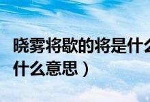 曉霧將歇的將是什么意思?。〞造F將歇的將是什么意思）