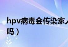 hpv病毒會(huì)傳染家人嗎（hpv病毒會(huì)傳染家人嗎）