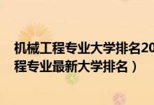 機(jī)械工程專業(yè)大學(xué)排名2020全國排行榜（2022全國機(jī)械工程專業(yè)最新大學(xué)排名）