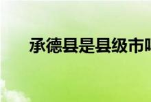 承德縣是縣級市嗎(承德縣是哪個?。?class=