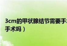 3cm的甲狀腺結(jié)節(jié)需要手術(shù)嗎（甲狀腺結(jié)節(jié)3cm嚴重嗎需要手術(shù)嗎）